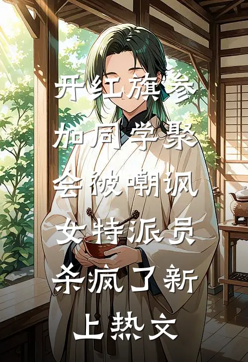 开红旗参加同学聚会被嘲讽，女特派员杀疯了新上热文