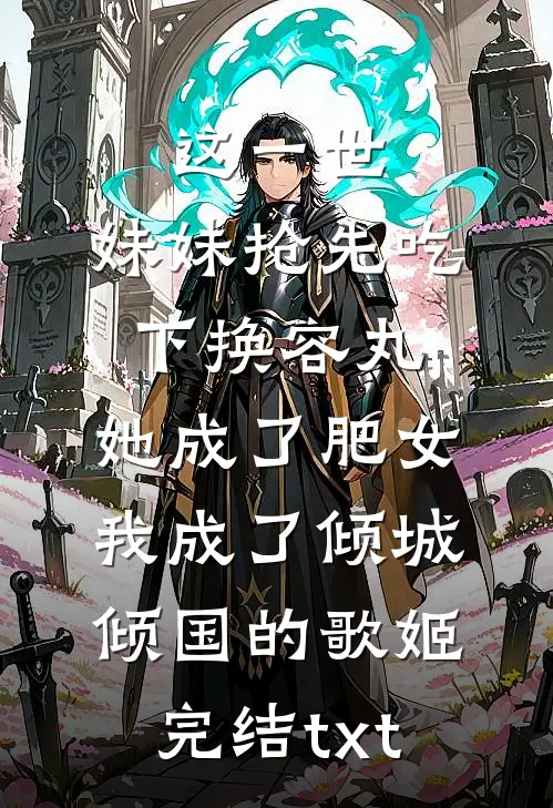 这一世，妹妹抢先吃下换容丸，她成了肥女，我成了倾城倾国的歌姬完结txt
