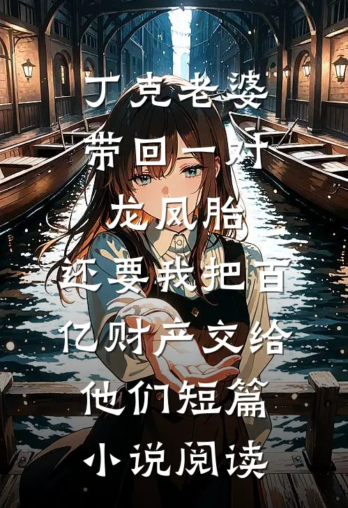 丁克老婆带回一对龙凤胎，还要我把百亿财产交给他们短篇小说阅读