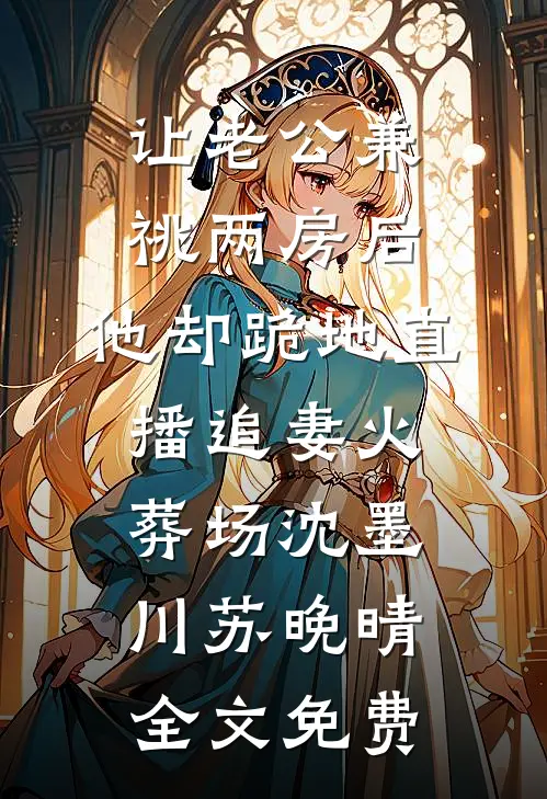 让老公兼祧两房后，他却跪地直播追妻火葬场沈墨川苏晚晴全文免费