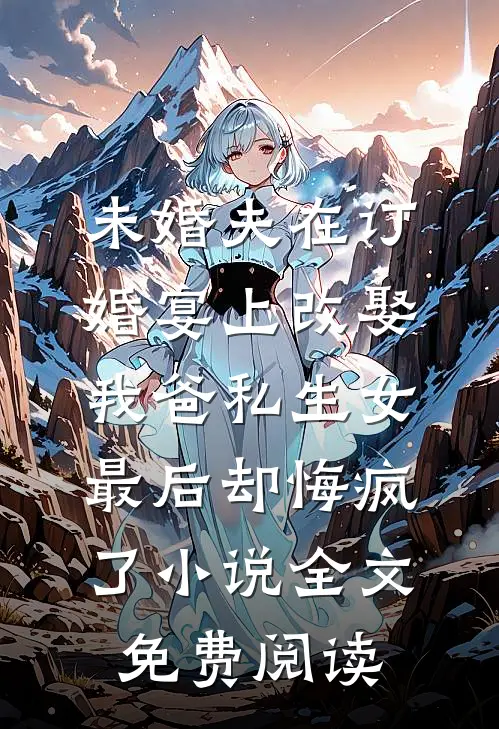 未婚夫在订婚宴上改娶我爸私生女，最后却悔疯了小说全文免费阅读