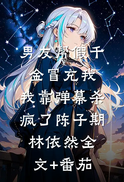 男友帮假千金冒充我，我靠弹幕杀疯了陈子期林依然全文+番茄