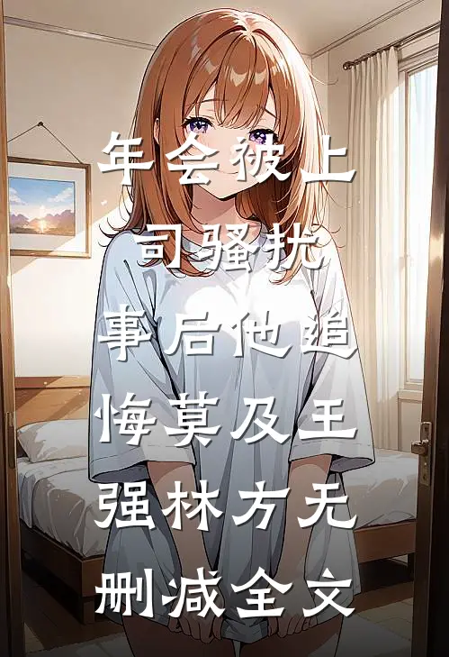 年会被上司骚扰，事后他追悔莫及王强林方无删减全文