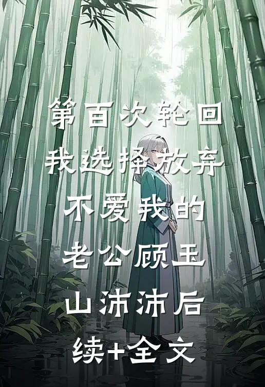 第百次轮回，我选择放弃不爱我的老公顾玉山沛沛后续+全文
