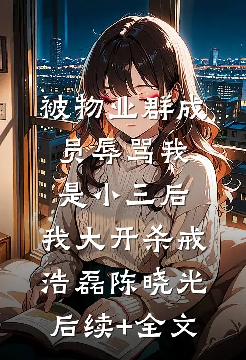 被物业群成员辱骂我是小三后，我大开杀戒浩磊陈晓光后续+全文