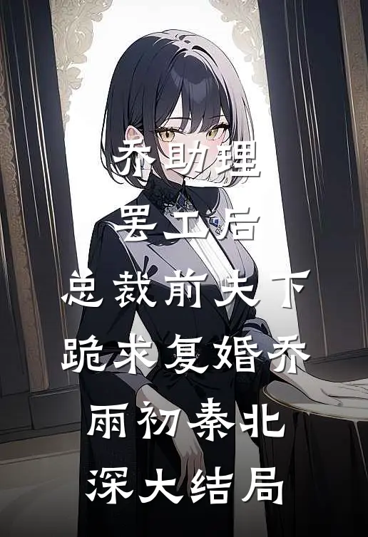 乔助理罢工后，总裁前夫下跪求复婚乔雨初秦北深大结局