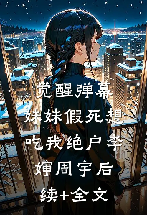 觉醒弹幕，妹妹假死想吃我绝户李婶周宇后续+全文