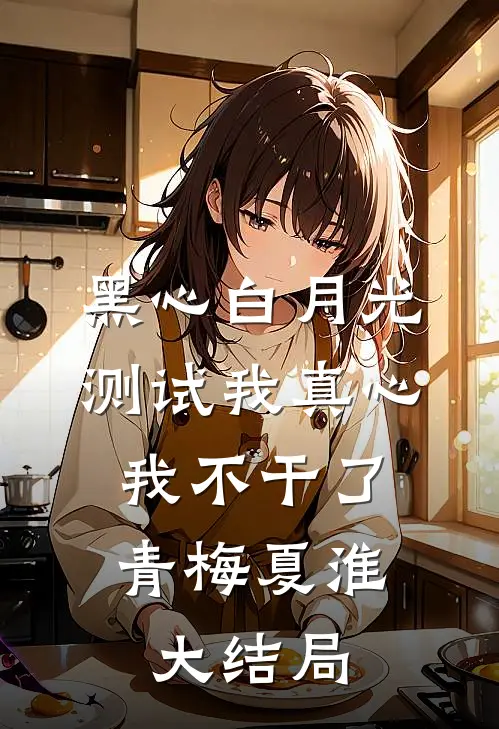 黑心白月光测试我真心，我不干了青梅夏淮大结局