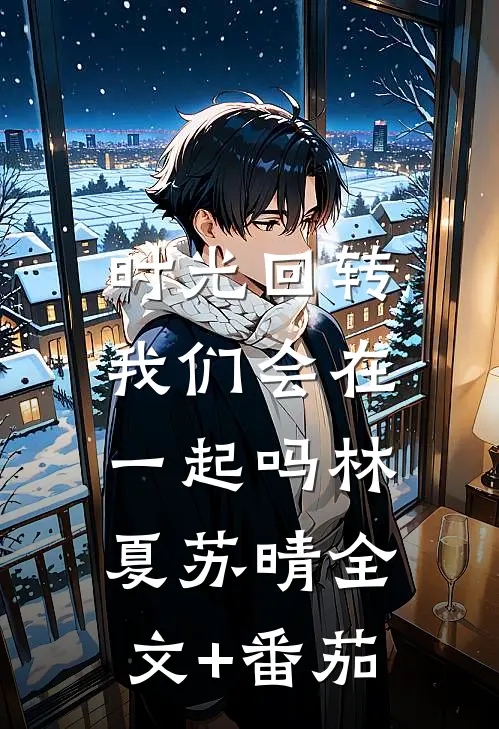 时光回转，我们会在一起吗林夏苏晴全文+番茄