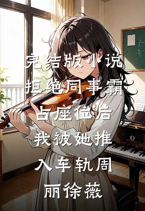 完结版小说拒绝同事霸占座位后，我被她推入车轨周丽徐薇