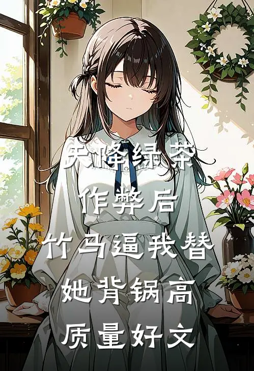 天降绿茶作弊后，竹马逼我替她背锅高质量好文