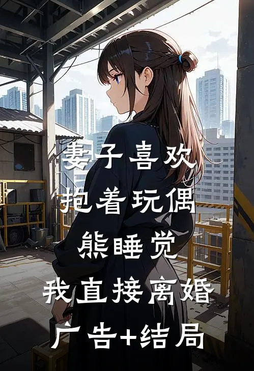 妻子喜欢抱着玩偶熊睡觉，我直接离婚广告+结局