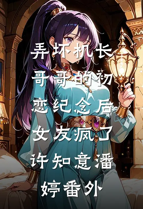 弄坏机长哥哥的初恋纪念后，女友疯了许知意潘婷 番外
