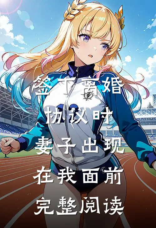 签下离婚协议时，妻子出现在我面前完整阅读