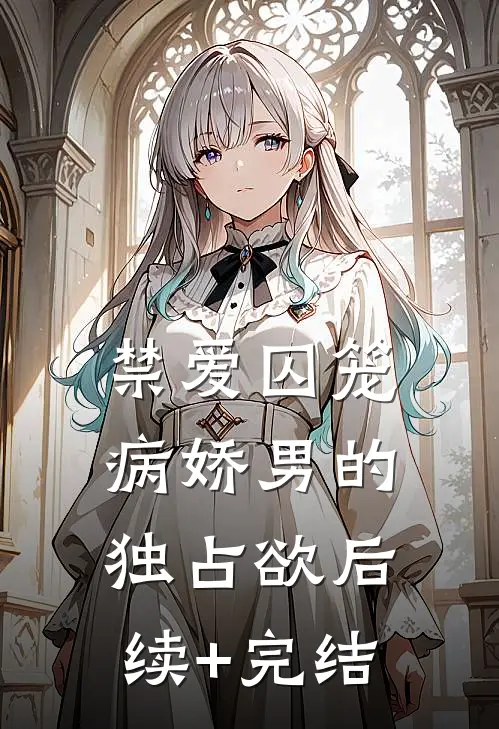 禁爱囚笼：病娇男的独占欲后续+完结