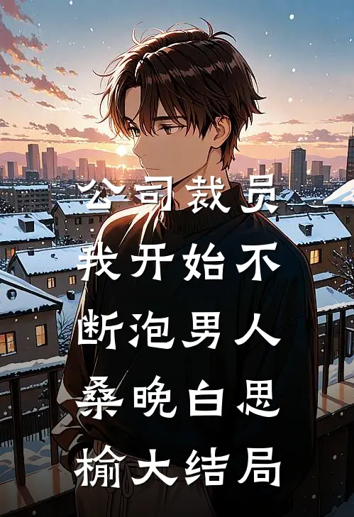 公司裁员，我开始不断泡男人桑晚白思榆大结局