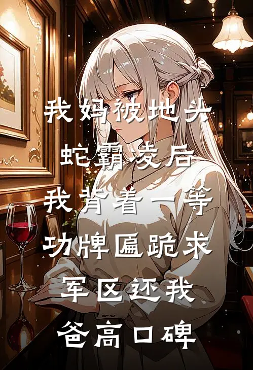 我妈被地头蛇霸凌后，我背着一等功牌匾跪求军区还我爸高口碑