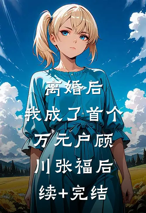 离婚后，我成了首个万元户顾川张福后续+完结