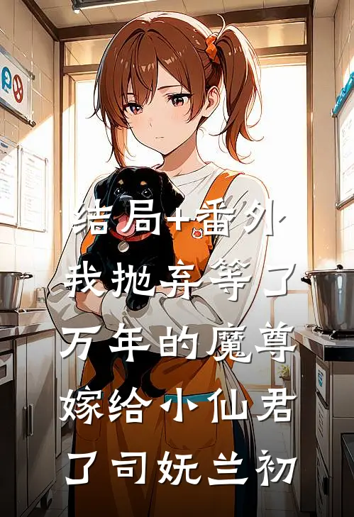 结局+番外我抛弃等了万年的魔尊，嫁给小仙君了司妩兰初