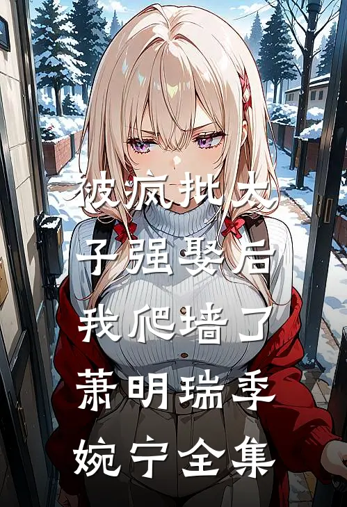 被疯批太子强娶后，我爬墙了萧明瑞季婉宁 全集