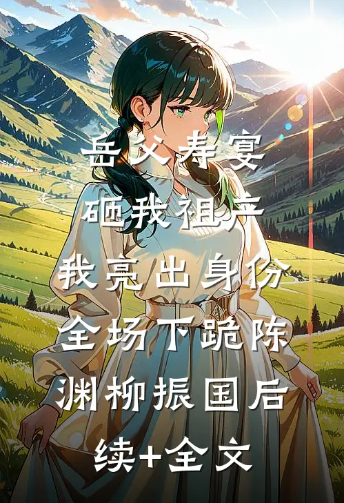 岳父寿宴砸我祖产，我亮出身份全场下跪陈渊柳振国后续+全文
