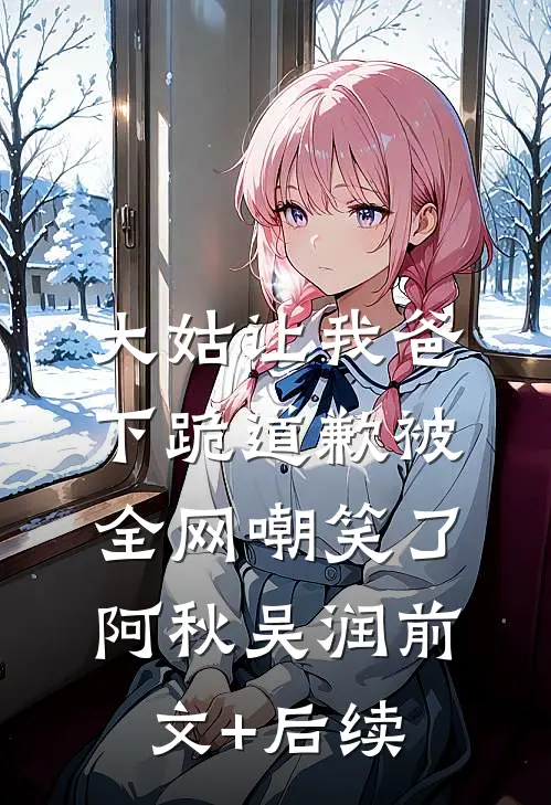 大姑让我爸下跪道歉被全网嘲笑了阿秋吴润前文+后续