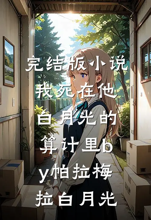 完结版小说我死在他白月光的算计里by帕拉梅拉白月光