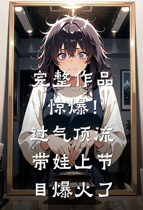 完整作品惊爆！过气顶流带娃上节目爆火了