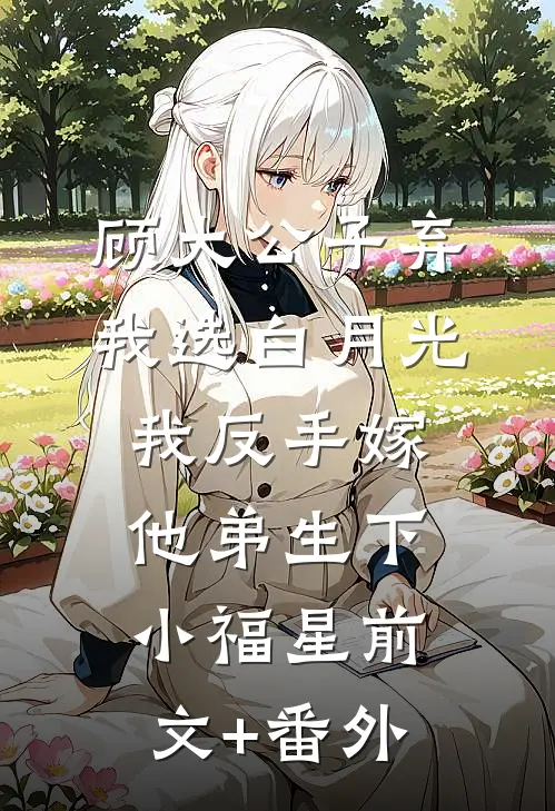 顾大公子弃我选白月光，我反手嫁他弟生下小福星前文+番外