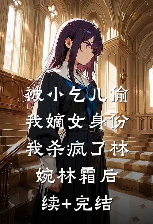 被小乞儿偷我嫡女身份，我杀疯了林婉林霜后续+完结