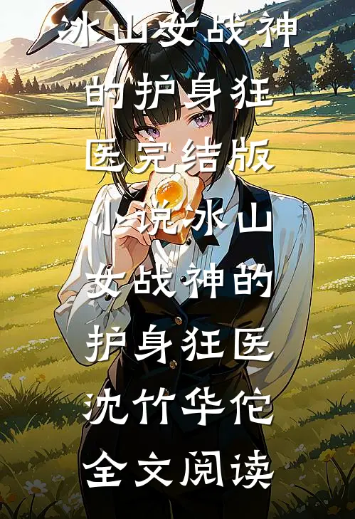 冰山女战神的护身狂医完结版小说_冰山女战神的护身狂医沈竹华佗全文阅读