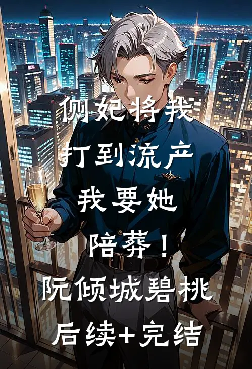 侧妃将我打到流产，我要她陪葬！阮倾城碧桃后续+完结