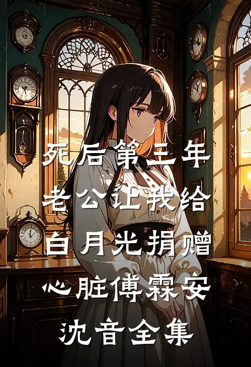 死后第三年，老公让我给白月光捐赠心脏傅霖安沈音全集