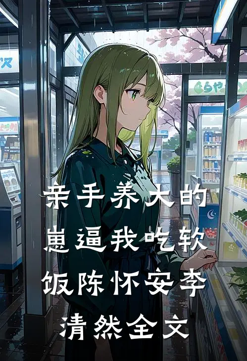 亲手养大的崽逼我吃软饭陈怀安李清然全文