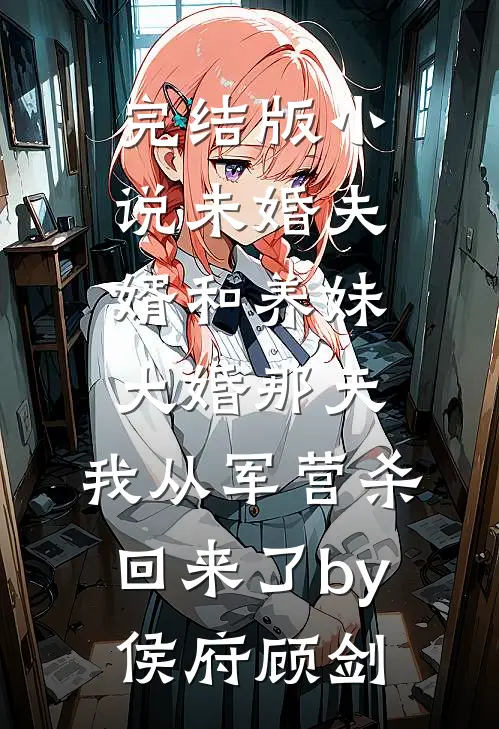 完结版小说未婚夫婿和养妹大婚那天，我从军营杀回来了by侯府顾剑