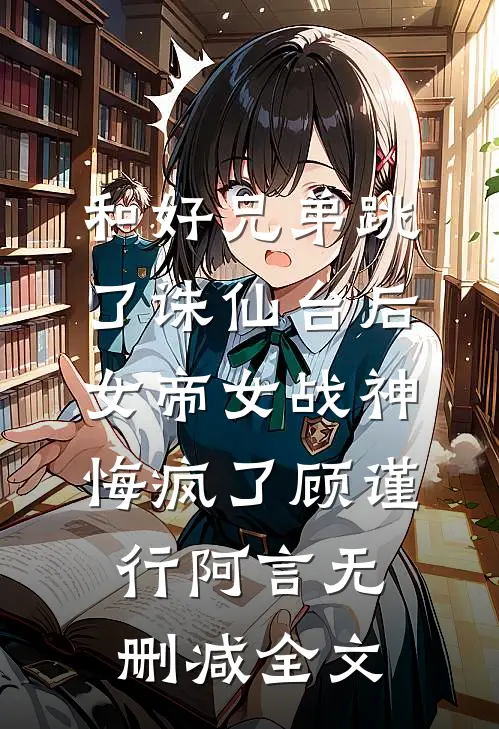 和好兄弟跳了诛仙台后，女帝女战神悔疯了顾谨行阿言无删减全文