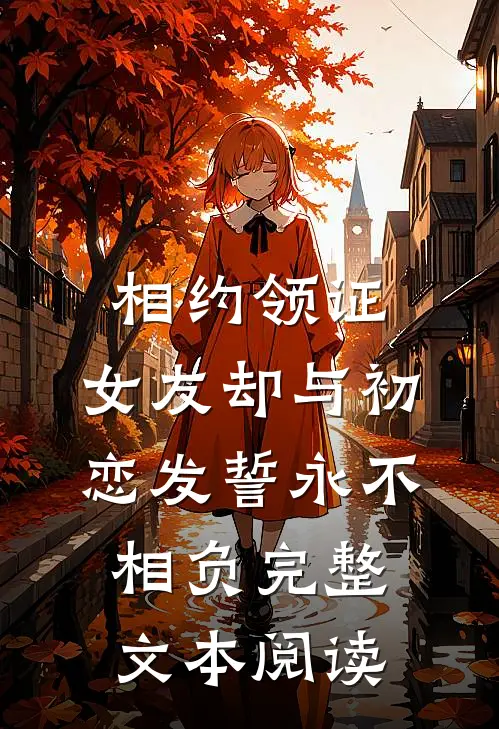 相约领证，女友却与初恋发誓永不相负完整文本阅读