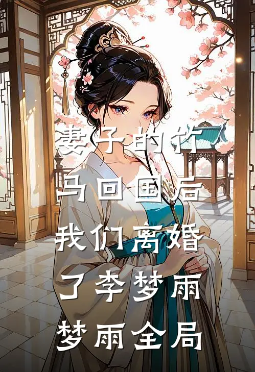 妻子的竹马回国后，我们离婚了李梦雨梦雨全局