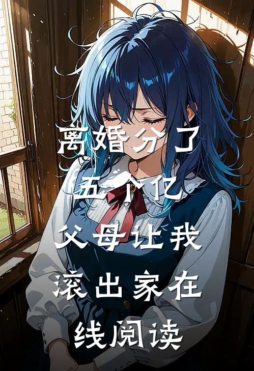 离婚分了五个亿，父母让我滚出家在线阅读