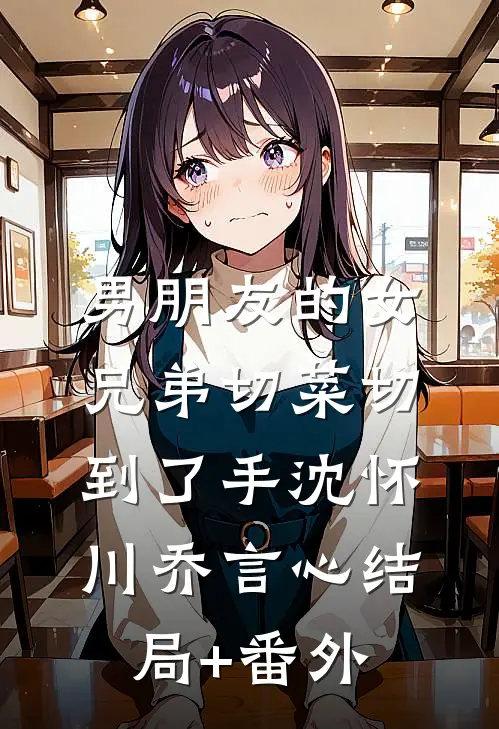 男朋友的女兄弟切菜切到了手沈怀川乔言心结局+番外