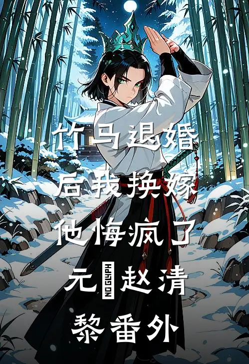 竹马退婚后我换嫁，他悔疯了元璟赵清黎番外