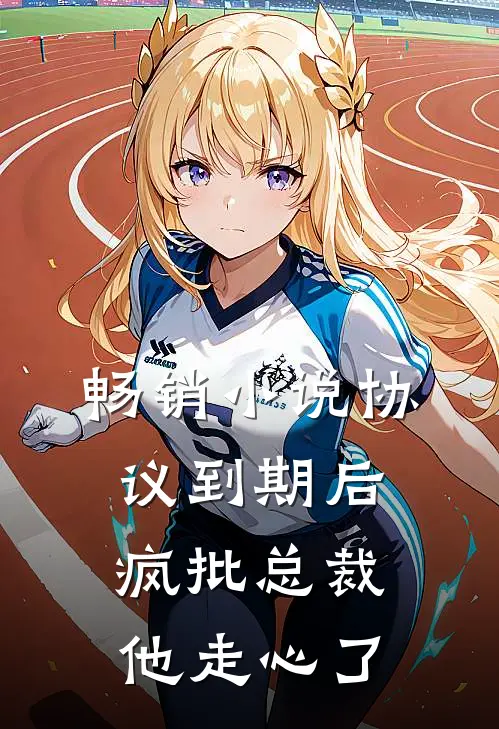 畅销小说协议到期后，疯批总裁他走心了