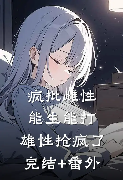 疯批雌性能生能打，雄性抢疯了完结+番外