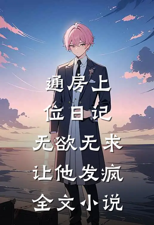 通房上位日记：无欲无求让他发疯全文小说