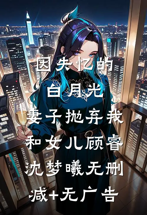 因失忆的白月光，妻子抛弃我和女儿顾睿沈梦曦无删减+无广告