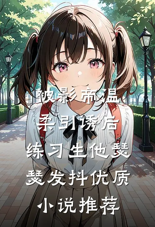 被影帝温柔引诱后，练习生他瑟瑟发抖优质小说推荐