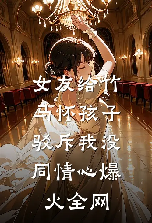 女友给竹马怀孩子，驳斥我没同情心爆火全网