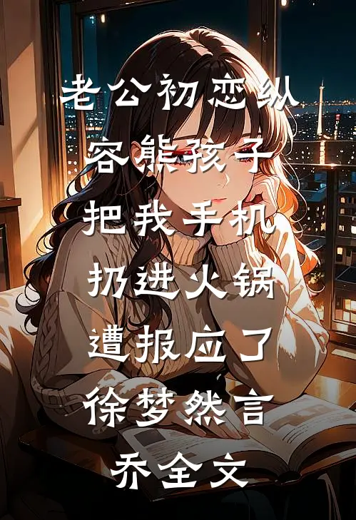 老公初恋纵容熊孩子把我手机扔进火锅，遭报应了徐梦然言乔全文
