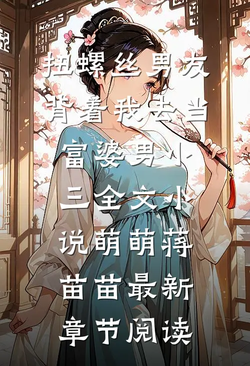 扭螺丝男友背着我去当富婆男小三全文小说萌萌蒋苗苗最新章节阅读