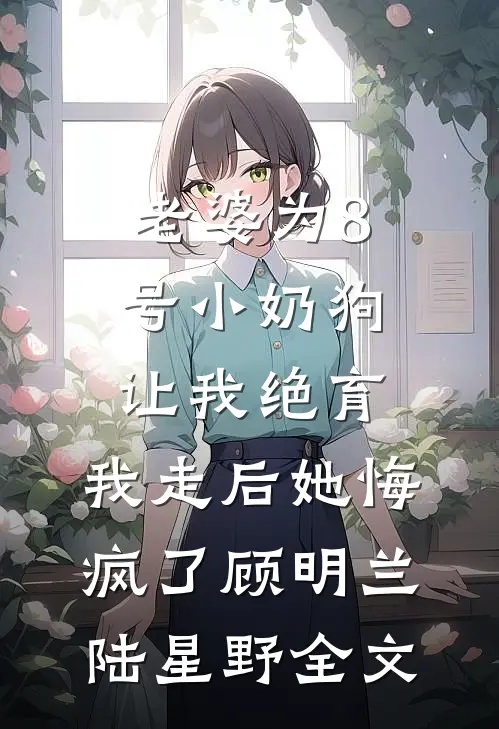 老婆为8号小奶狗让我绝育，我走后她悔疯了顾明兰陆星野全文